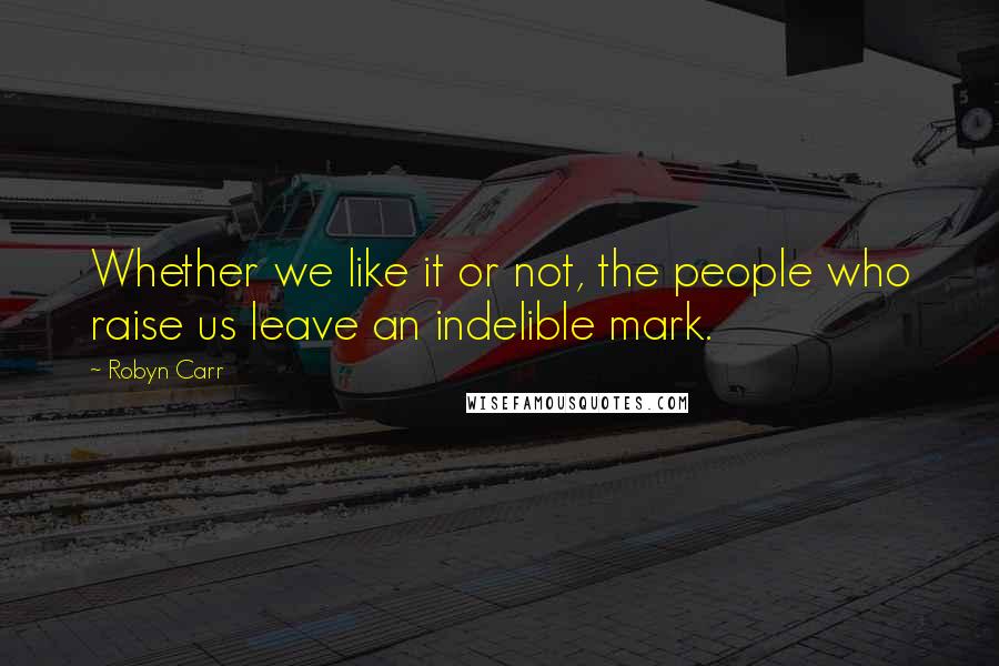 Robyn Carr Quotes: Whether we like it or not, the people who raise us leave an indelible mark.