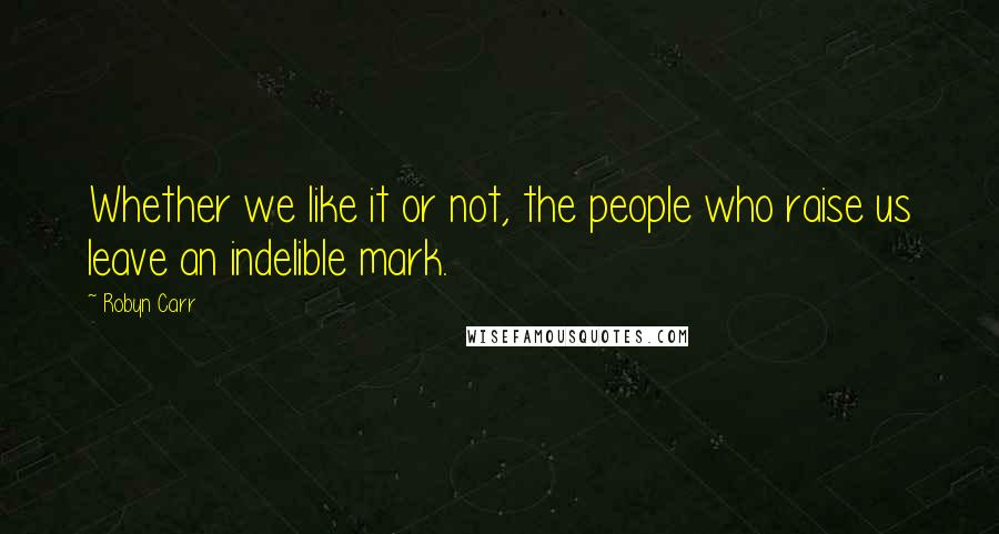 Robyn Carr Quotes: Whether we like it or not, the people who raise us leave an indelible mark.