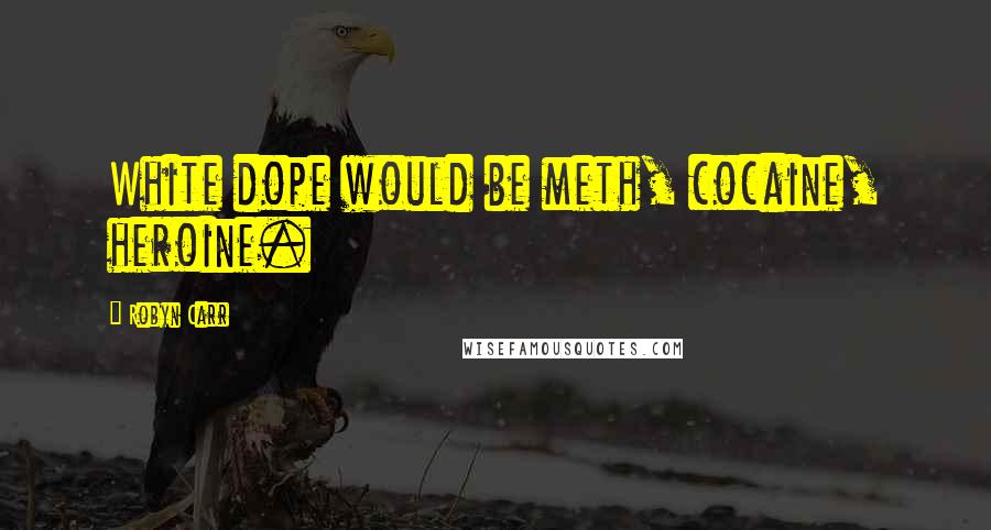 Robyn Carr Quotes: White dope would be meth, cocaine, heroine.