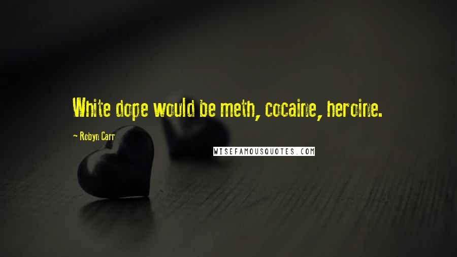 Robyn Carr Quotes: White dope would be meth, cocaine, heroine.