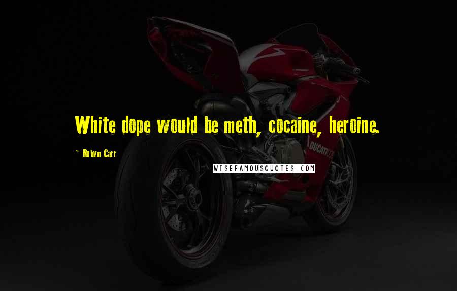 Robyn Carr Quotes: White dope would be meth, cocaine, heroine.