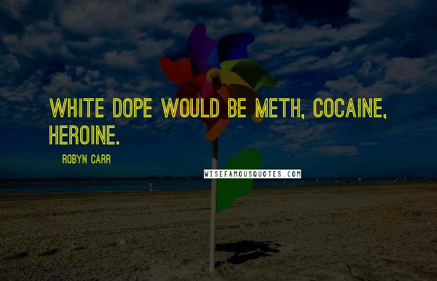 Robyn Carr Quotes: White dope would be meth, cocaine, heroine.