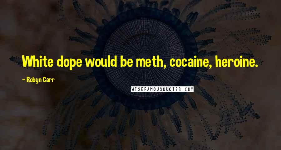 Robyn Carr Quotes: White dope would be meth, cocaine, heroine.