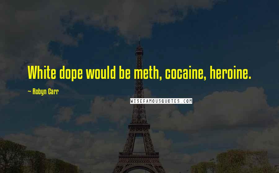 Robyn Carr Quotes: White dope would be meth, cocaine, heroine.