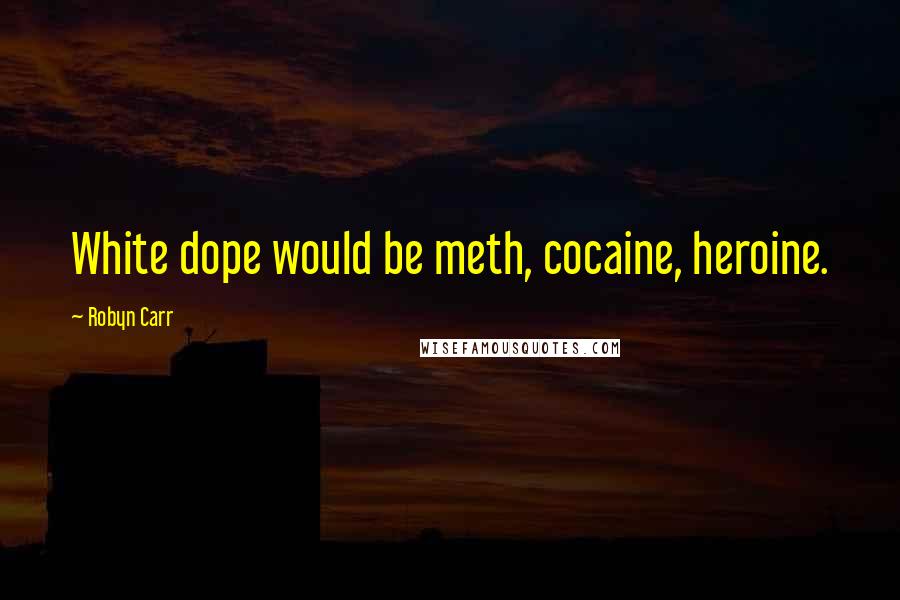 Robyn Carr Quotes: White dope would be meth, cocaine, heroine.