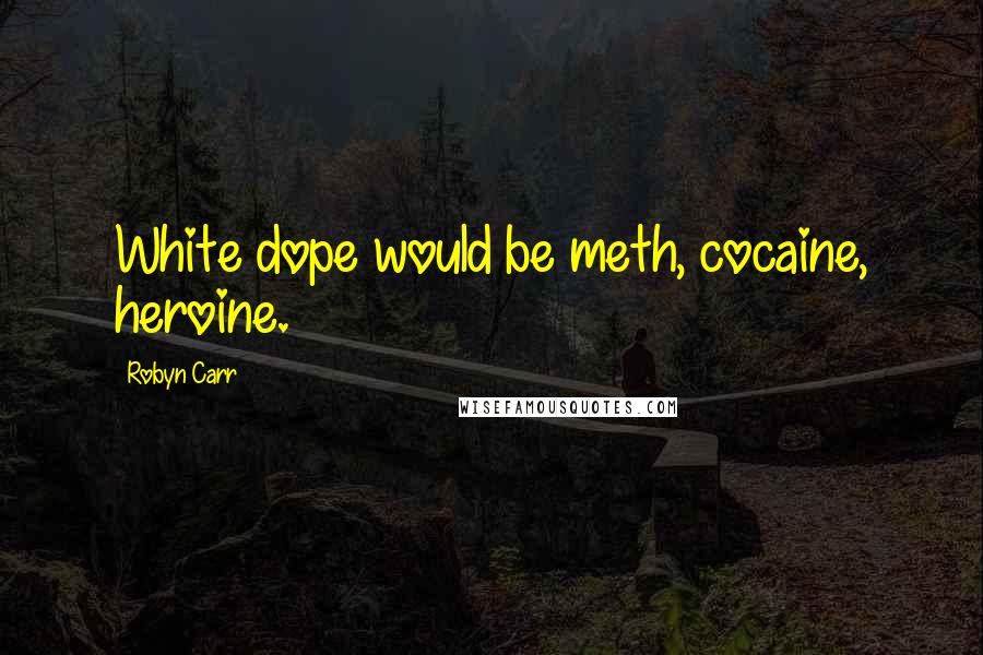 Robyn Carr Quotes: White dope would be meth, cocaine, heroine.