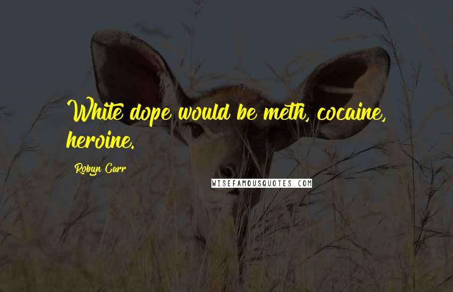 Robyn Carr Quotes: White dope would be meth, cocaine, heroine.