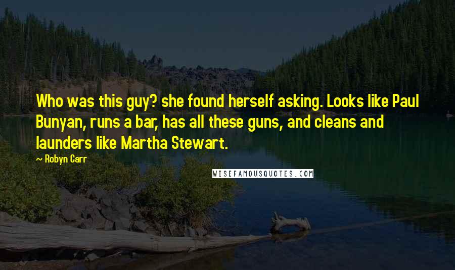 Robyn Carr Quotes: Who was this guy? she found herself asking. Looks like Paul Bunyan, runs a bar, has all these guns, and cleans and launders like Martha Stewart.