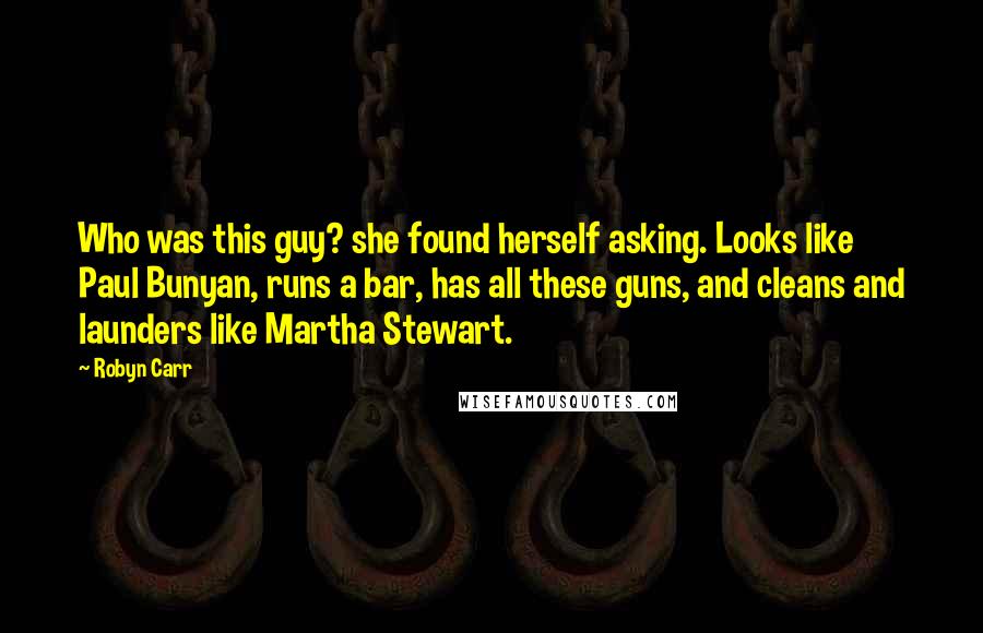 Robyn Carr Quotes: Who was this guy? she found herself asking. Looks like Paul Bunyan, runs a bar, has all these guns, and cleans and launders like Martha Stewart.