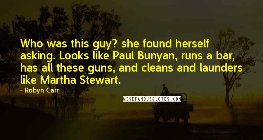 Robyn Carr Quotes: Who was this guy? she found herself asking. Looks like Paul Bunyan, runs a bar, has all these guns, and cleans and launders like Martha Stewart.