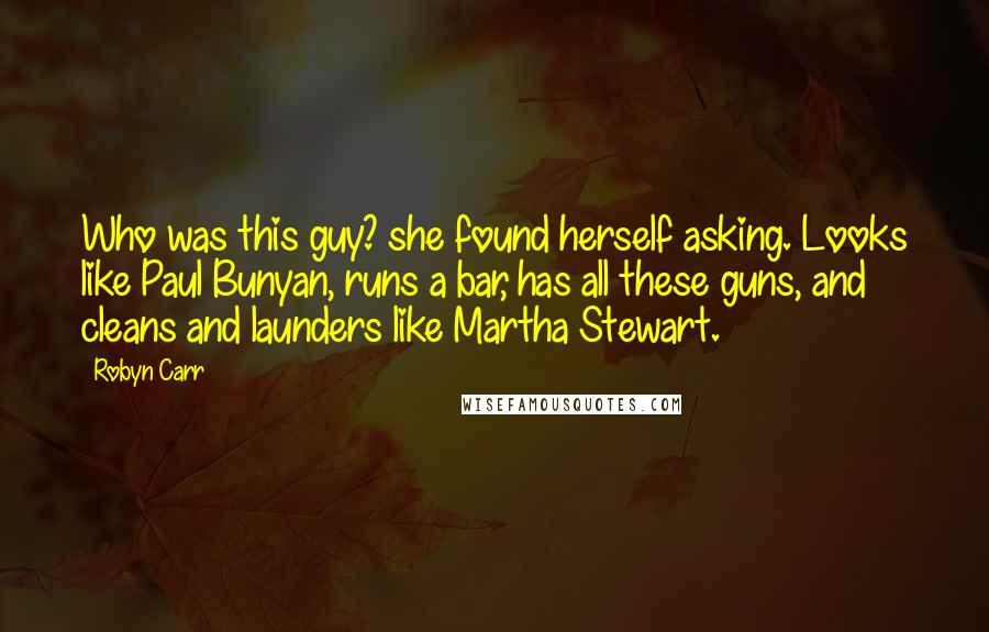 Robyn Carr Quotes: Who was this guy? she found herself asking. Looks like Paul Bunyan, runs a bar, has all these guns, and cleans and launders like Martha Stewart.