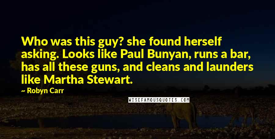 Robyn Carr Quotes: Who was this guy? she found herself asking. Looks like Paul Bunyan, runs a bar, has all these guns, and cleans and launders like Martha Stewart.