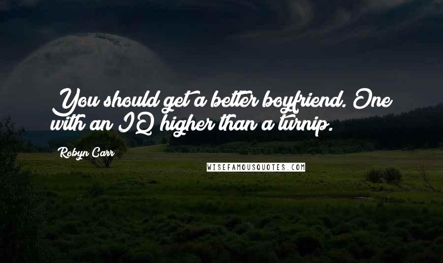 Robyn Carr Quotes: You should get a better boyfriend. One with an IQ higher than a turnip.