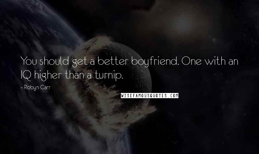 Robyn Carr Quotes: You should get a better boyfriend. One with an IQ higher than a turnip.