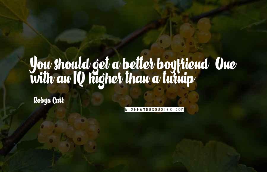 Robyn Carr Quotes: You should get a better boyfriend. One with an IQ higher than a turnip.