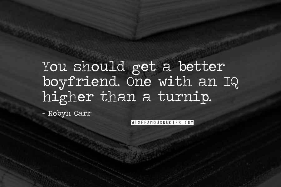 Robyn Carr Quotes: You should get a better boyfriend. One with an IQ higher than a turnip.