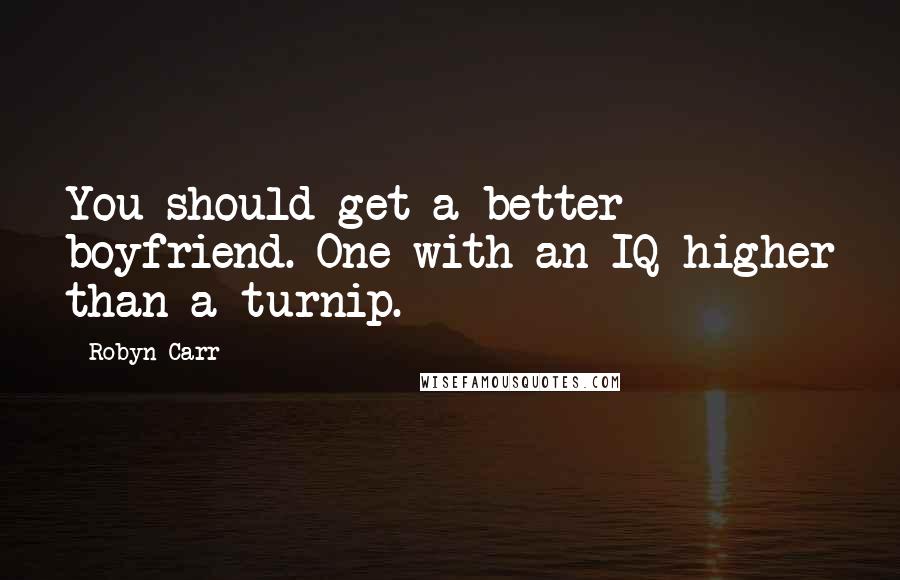 Robyn Carr Quotes: You should get a better boyfriend. One with an IQ higher than a turnip.