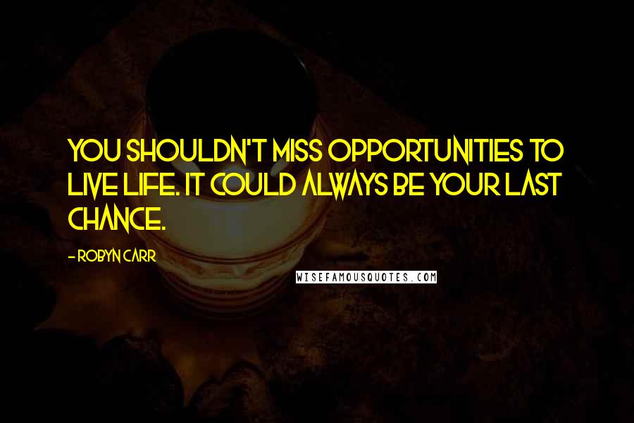 Robyn Carr Quotes: You shouldn't miss opportunities to live life. It could always be your last chance.