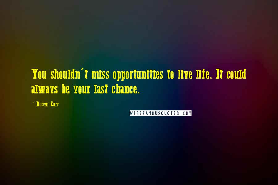 Robyn Carr Quotes: You shouldn't miss opportunities to live life. It could always be your last chance.