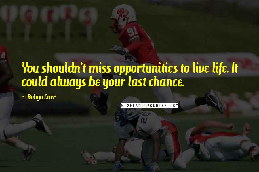 Robyn Carr Quotes: You shouldn't miss opportunities to live life. It could always be your last chance.