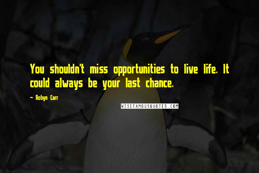 Robyn Carr Quotes: You shouldn't miss opportunities to live life. It could always be your last chance.