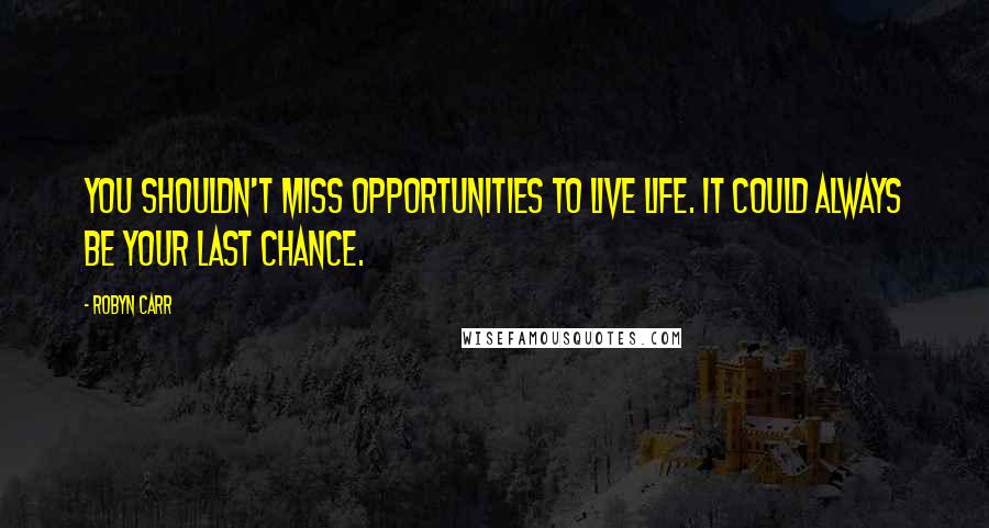 Robyn Carr Quotes: You shouldn't miss opportunities to live life. It could always be your last chance.