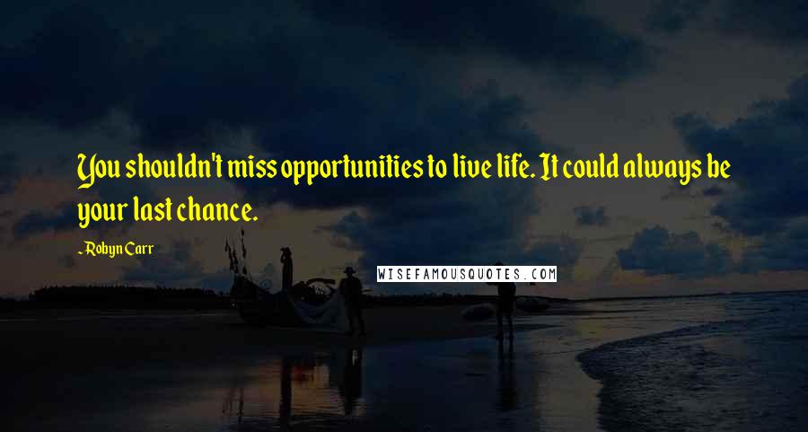 Robyn Carr Quotes: You shouldn't miss opportunities to live life. It could always be your last chance.