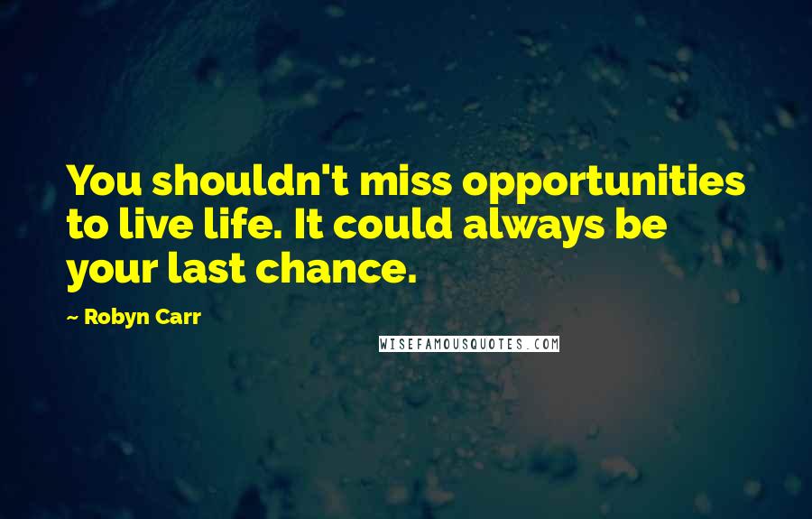 Robyn Carr Quotes: You shouldn't miss opportunities to live life. It could always be your last chance.