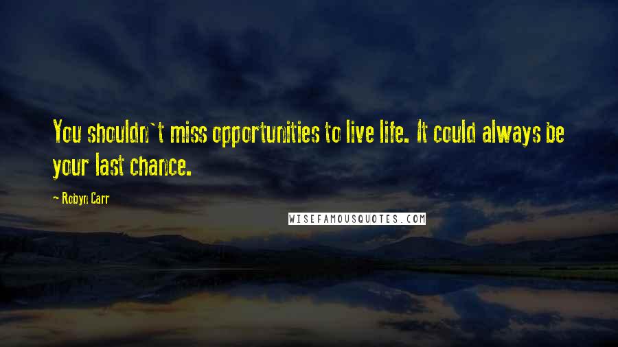 Robyn Carr Quotes: You shouldn't miss opportunities to live life. It could always be your last chance.