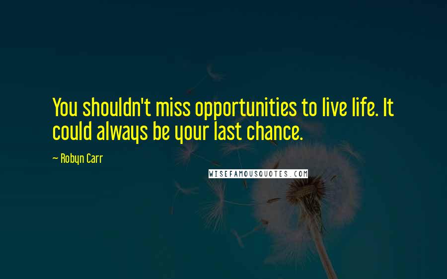 Robyn Carr Quotes: You shouldn't miss opportunities to live life. It could always be your last chance.