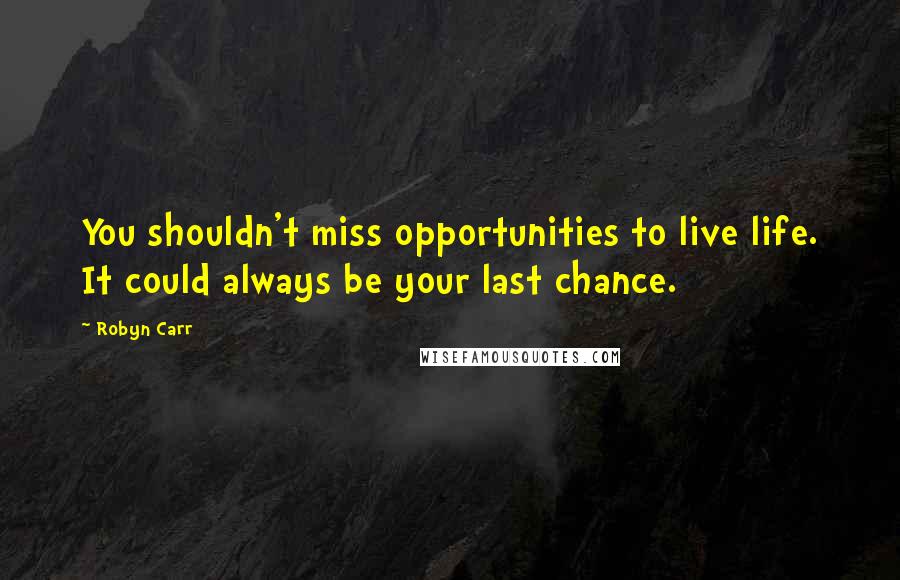 Robyn Carr Quotes: You shouldn't miss opportunities to live life. It could always be your last chance.