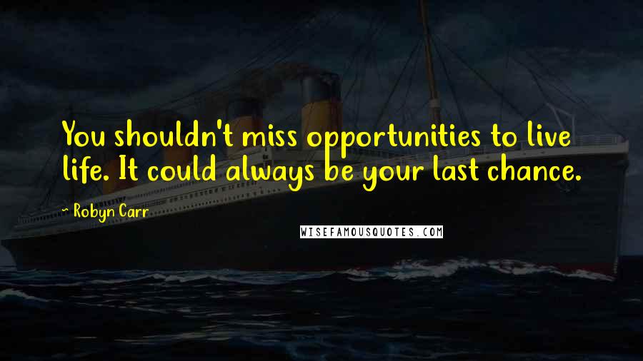 Robyn Carr Quotes: You shouldn't miss opportunities to live life. It could always be your last chance.