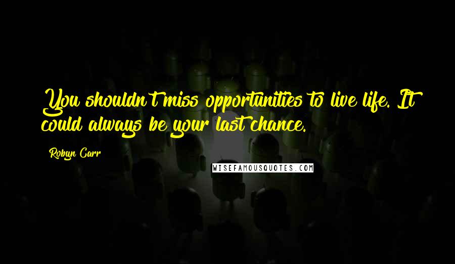 Robyn Carr Quotes: You shouldn't miss opportunities to live life. It could always be your last chance.