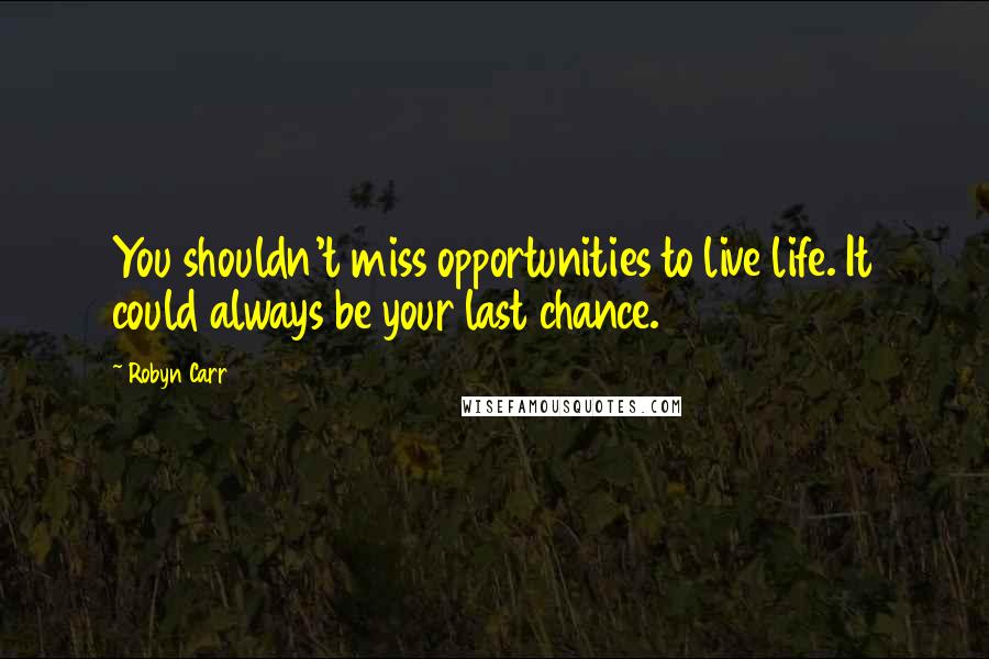 Robyn Carr Quotes: You shouldn't miss opportunities to live life. It could always be your last chance.