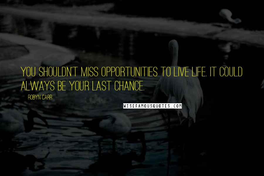 Robyn Carr Quotes: You shouldn't miss opportunities to live life. It could always be your last chance.