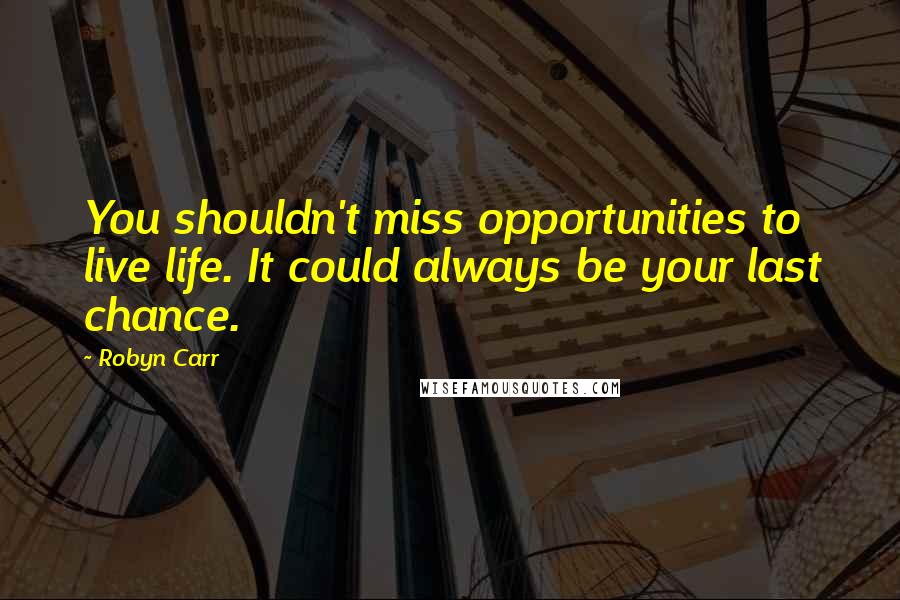 Robyn Carr Quotes: You shouldn't miss opportunities to live life. It could always be your last chance.