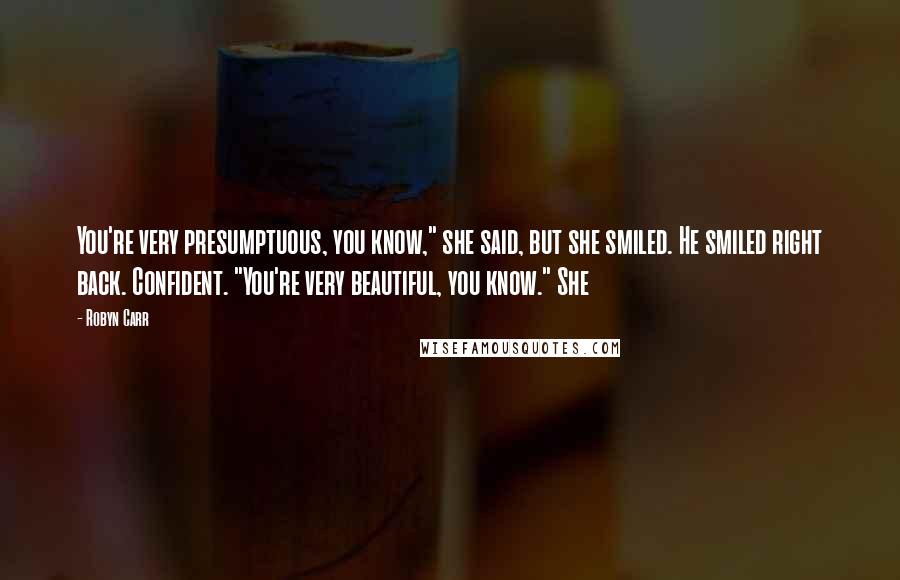 Robyn Carr Quotes: You're very presumptuous, you know," she said, but she smiled. He smiled right back. Confident. "You're very beautiful, you know." She