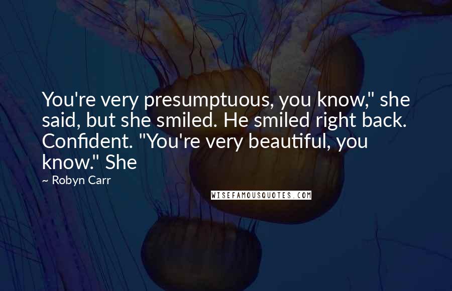 Robyn Carr Quotes: You're very presumptuous, you know," she said, but she smiled. He smiled right back. Confident. "You're very beautiful, you know." She