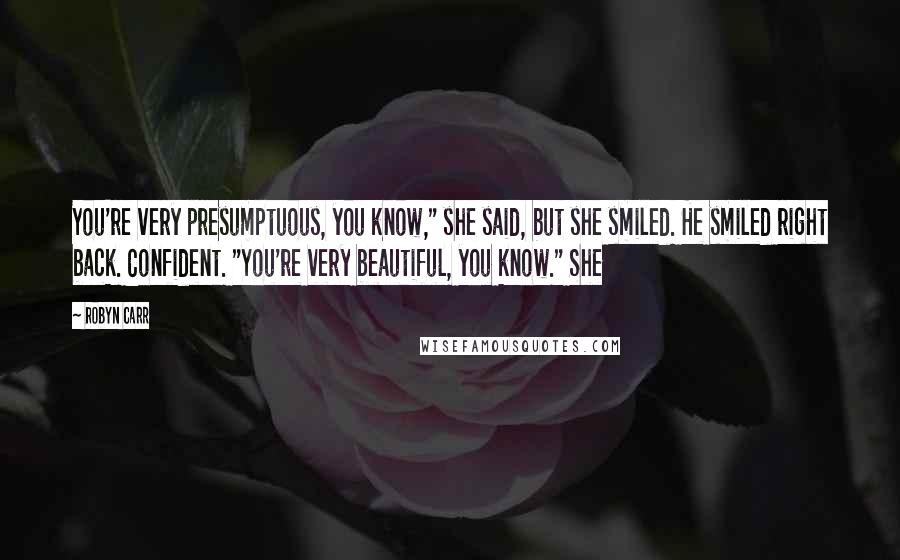 Robyn Carr Quotes: You're very presumptuous, you know," she said, but she smiled. He smiled right back. Confident. "You're very beautiful, you know." She