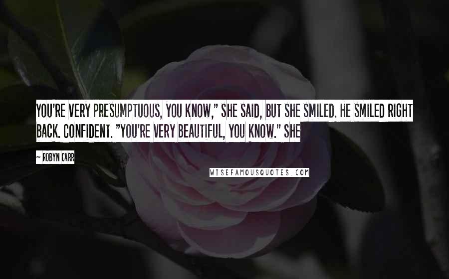 Robyn Carr Quotes: You're very presumptuous, you know," she said, but she smiled. He smiled right back. Confident. "You're very beautiful, you know." She