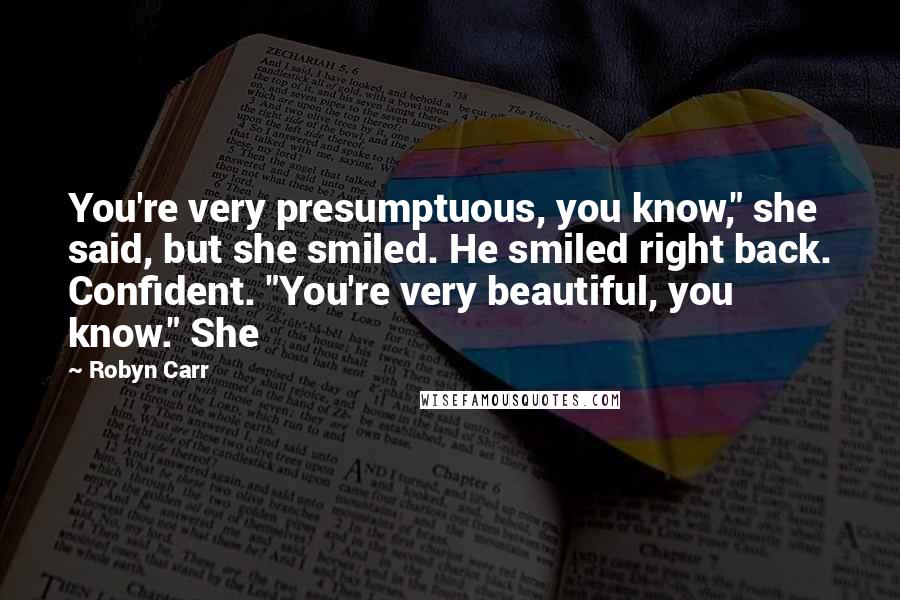 Robyn Carr Quotes: You're very presumptuous, you know," she said, but she smiled. He smiled right back. Confident. "You're very beautiful, you know." She