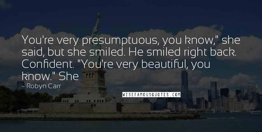 Robyn Carr Quotes: You're very presumptuous, you know," she said, but she smiled. He smiled right back. Confident. "You're very beautiful, you know." She