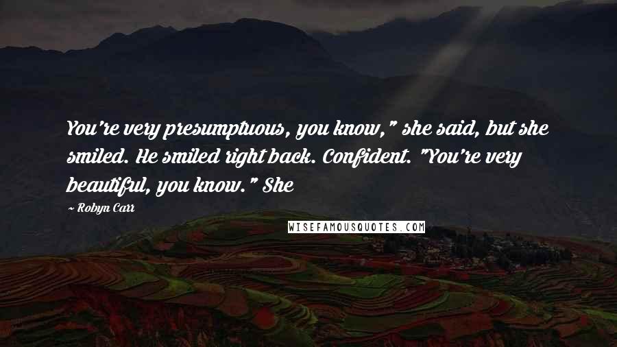 Robyn Carr Quotes: You're very presumptuous, you know," she said, but she smiled. He smiled right back. Confident. "You're very beautiful, you know." She