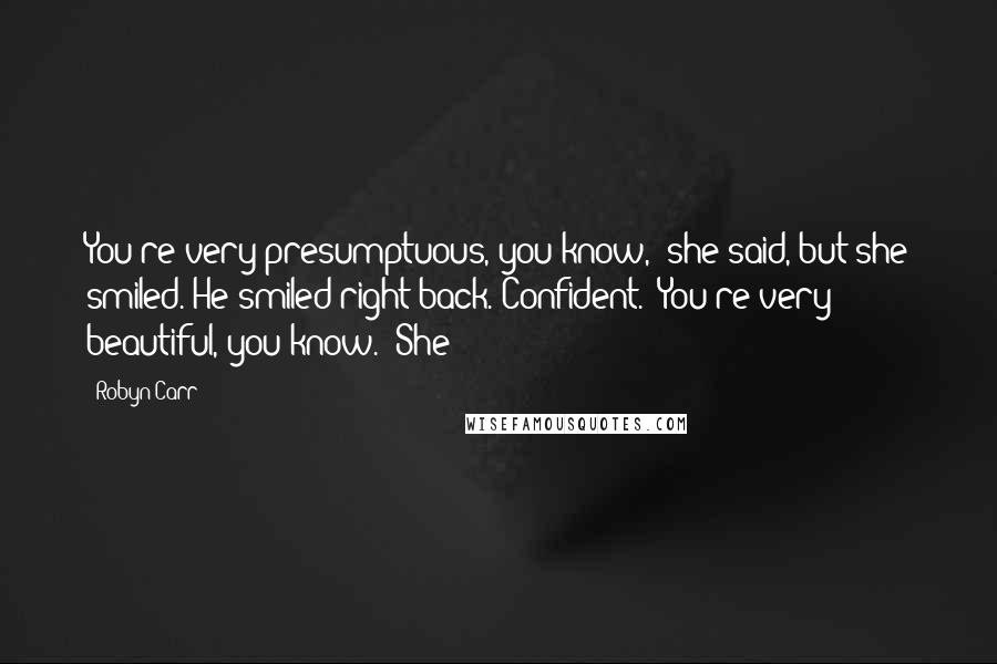 Robyn Carr Quotes: You're very presumptuous, you know," she said, but she smiled. He smiled right back. Confident. "You're very beautiful, you know." She