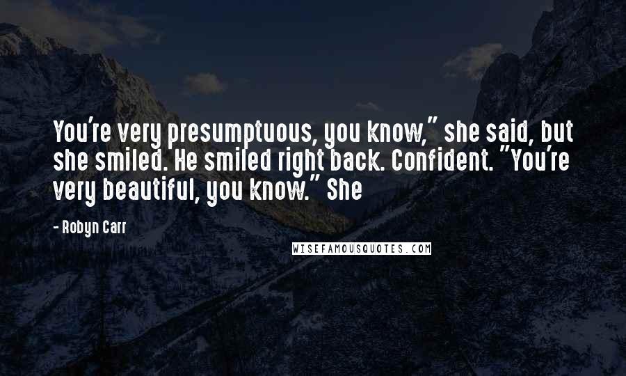 Robyn Carr Quotes: You're very presumptuous, you know," she said, but she smiled. He smiled right back. Confident. "You're very beautiful, you know." She