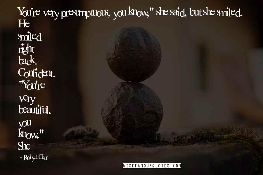 Robyn Carr Quotes: You're very presumptuous, you know," she said, but she smiled. He smiled right back. Confident. "You're very beautiful, you know." She