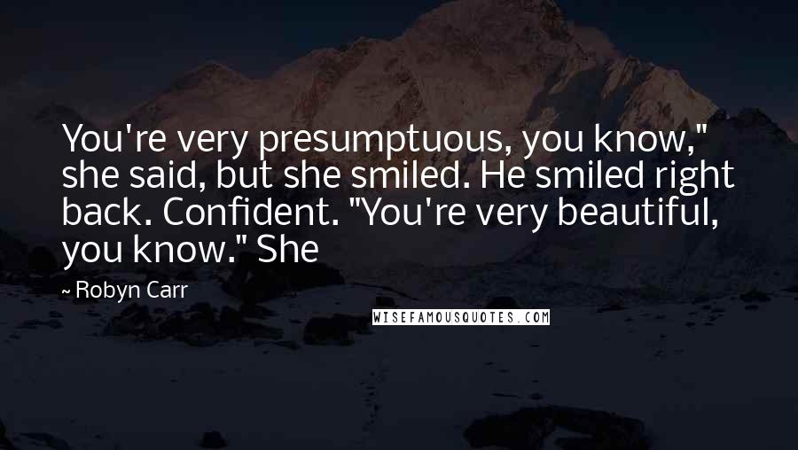 Robyn Carr Quotes: You're very presumptuous, you know," she said, but she smiled. He smiled right back. Confident. "You're very beautiful, you know." She