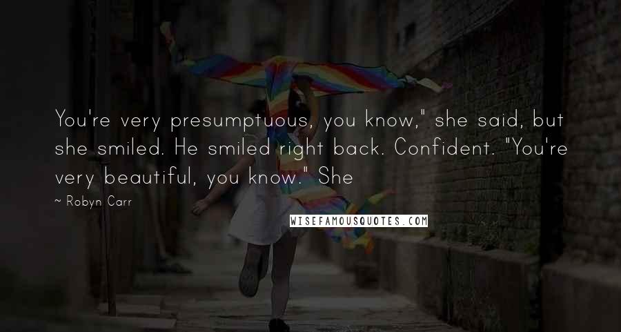 Robyn Carr Quotes: You're very presumptuous, you know," she said, but she smiled. He smiled right back. Confident. "You're very beautiful, you know." She