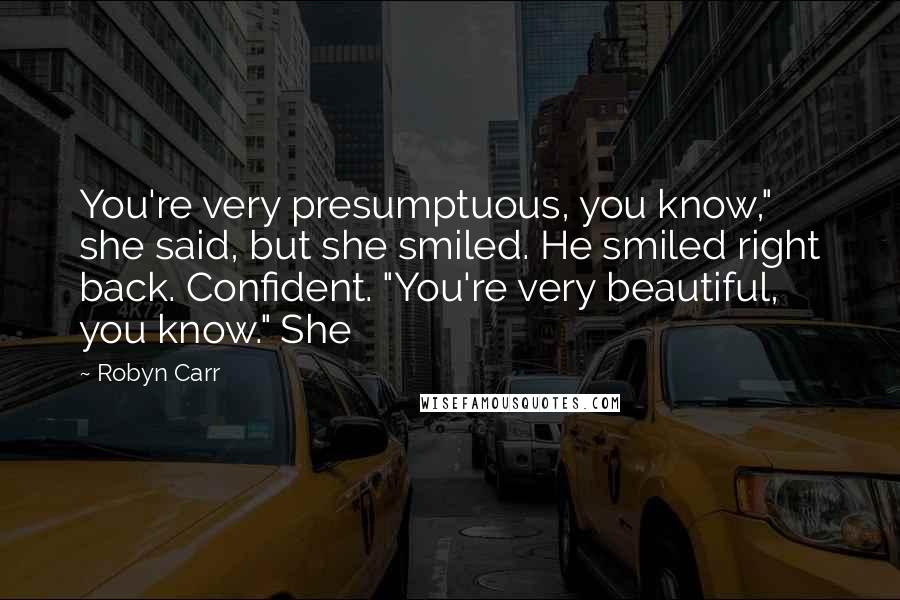 Robyn Carr Quotes: You're very presumptuous, you know," she said, but she smiled. He smiled right back. Confident. "You're very beautiful, you know." She