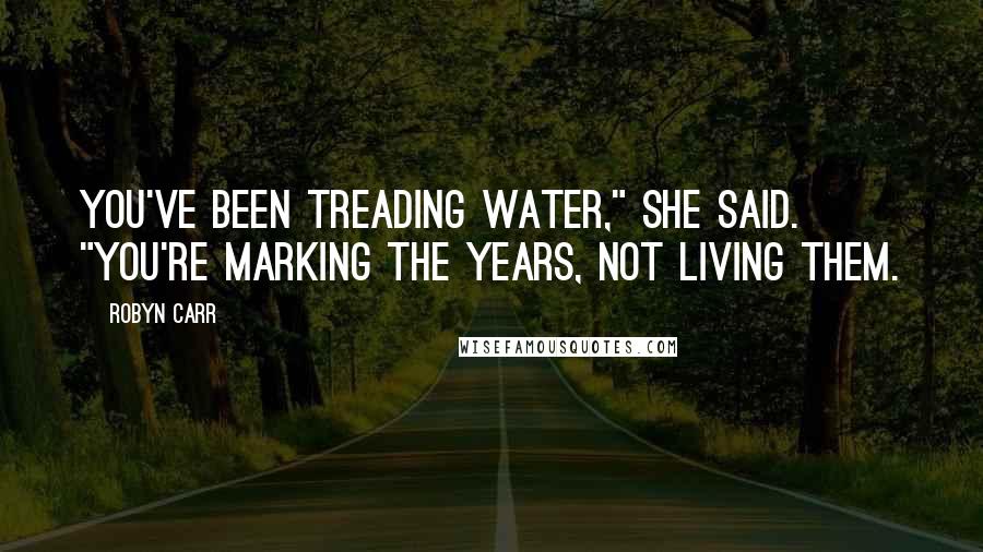 Robyn Carr Quotes: You've been treading water," she said. "You're marking the years, not living them.